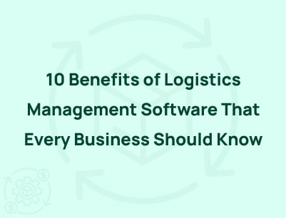 10 Benefits of Logistics Management Software That Every Business Should Know