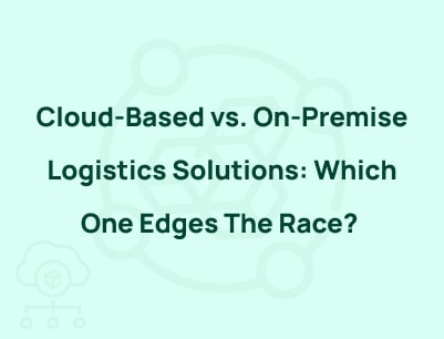 Cloud-Based vs. On-Premise Logistics Solutions: Which One Edges The Race?