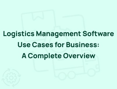 Use Cases of Logistics Management Software: A Complete Overview