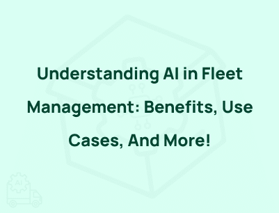 Understanding AI in Fleet Management: Benefits, Use Cases, And More!