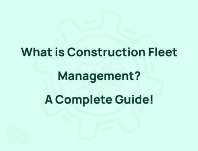 What is Construction Fleet Management? A Complete Guide!