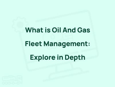 What is Oil And Gas Fleet Management: Explore in Depth!